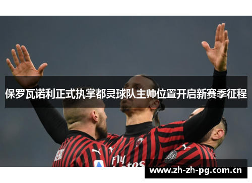 保罗瓦诺利正式执掌都灵球队主帅位置开启新赛季征程 保罗瓦诺利正式执掌都灵球队主帅位置开启新赛季征程